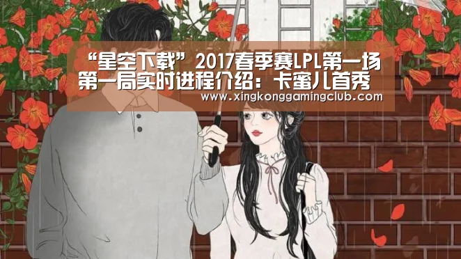 “星空下载”2017春季赛LPL第一场第一局实时进程介绍:卡蜜儿首秀失败IM获胜(图1) 星空娱乐